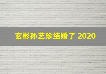 玄彬孙艺珍结婚了 2020